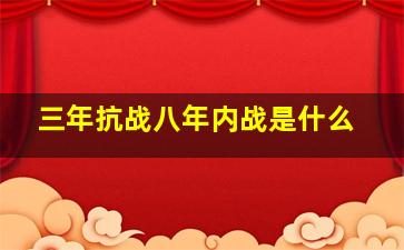 三年抗战八年内战是什么