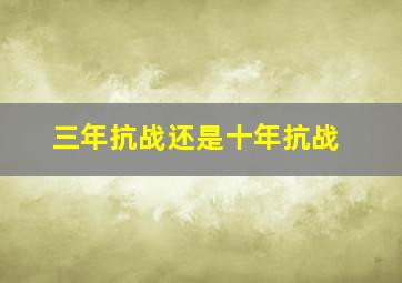 三年抗战还是十年抗战