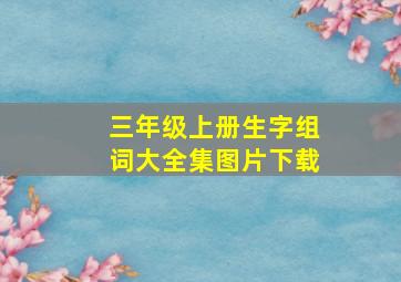 三年级上册生字组词大全集图片下载