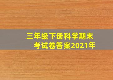 三年级下册科学期末考试卷答案2021年