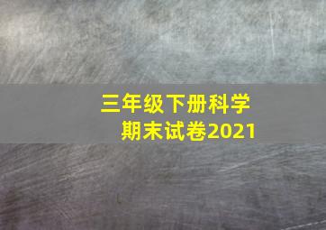 三年级下册科学期末试卷2021