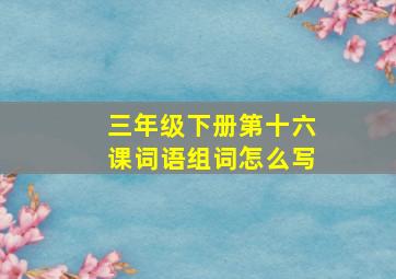 三年级下册第十六课词语组词怎么写