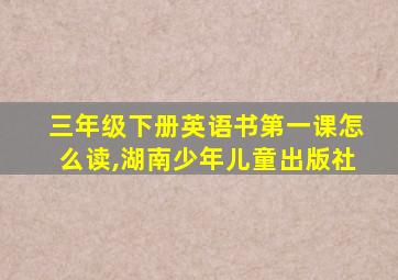 三年级下册英语书第一课怎么读,湖南少年儿童出版社