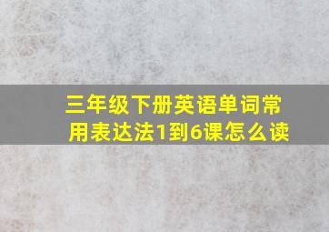 三年级下册英语单词常用表达法1到6课怎么读