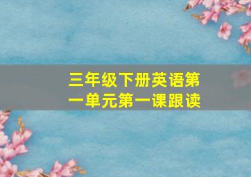 三年级下册英语第一单元第一课跟读