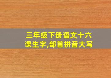 三年级下册语文十六课生字,部首拼音大写