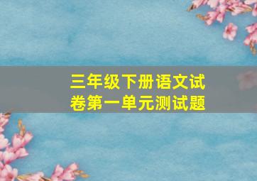 三年级下册语文试卷第一单元测试题