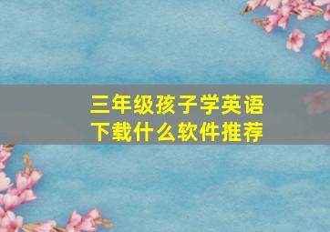 三年级孩子学英语下载什么软件推荐