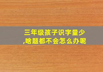 三年级孩子识字量少,啥题都不会怎么办呢