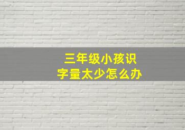 三年级小孩识字量太少怎么办