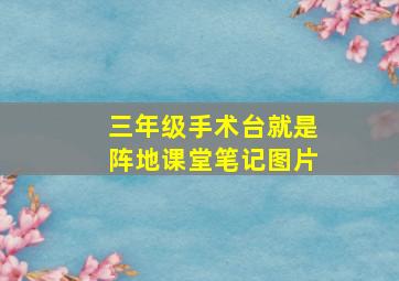 三年级手术台就是阵地课堂笔记图片