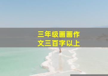 三年级画画作文三百字以上