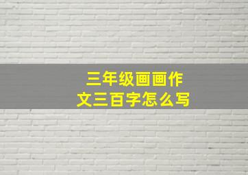 三年级画画作文三百字怎么写