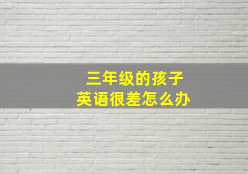 三年级的孩子英语很差怎么办