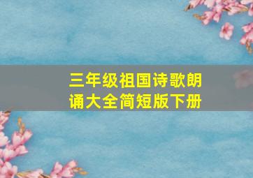 三年级祖国诗歌朗诵大全简短版下册