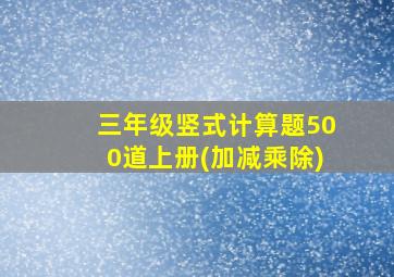 三年级竖式计算题500道上册(加减乘除)