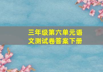 三年级第六单元语文测试卷答案下册