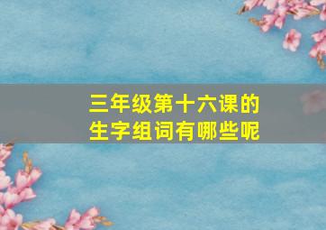 三年级第十六课的生字组词有哪些呢