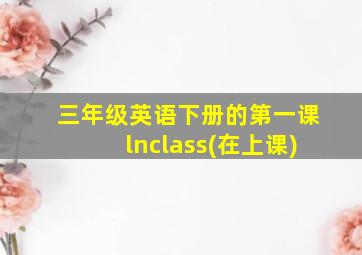 三年级英语下册的第一课lnclass(在上课)