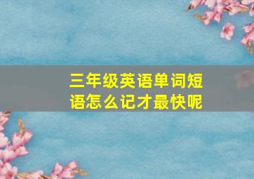 三年级英语单词短语怎么记才最快呢