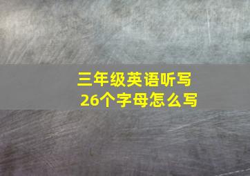 三年级英语听写26个字母怎么写