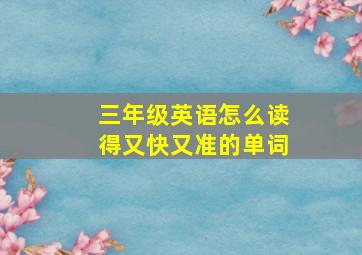 三年级英语怎么读得又快又准的单词