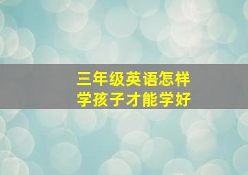 三年级英语怎样学孩子才能学好