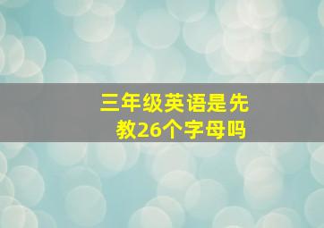 三年级英语是先教26个字母吗