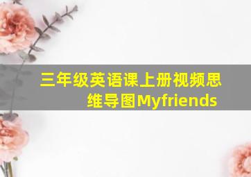 三年级英语课上册视频思维导图Myfriends