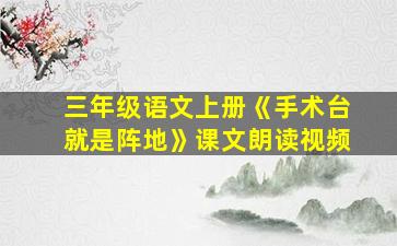 三年级语文上册《手术台就是阵地》课文朗读视频