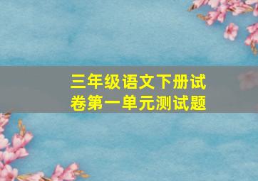 三年级语文下册试卷第一单元测试题