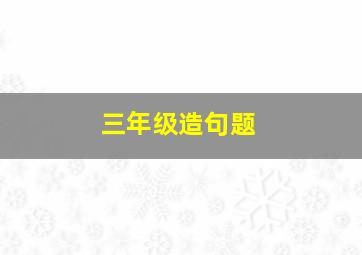 三年级造句题