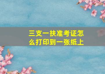 三支一扶准考证怎么打印到一张纸上