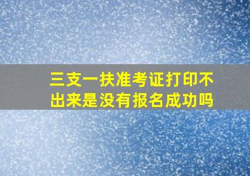 三支一扶准考证打印不出来是没有报名成功吗