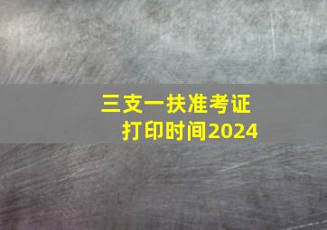 三支一扶准考证打印时间2024