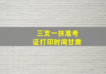 三支一扶准考证打印时间甘肃