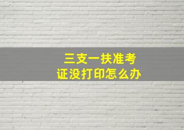 三支一扶准考证没打印怎么办