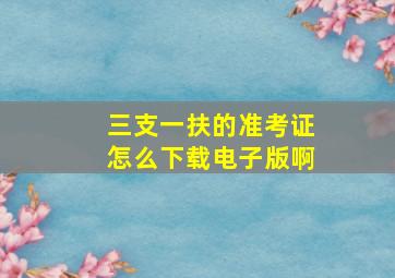 三支一扶的准考证怎么下载电子版啊