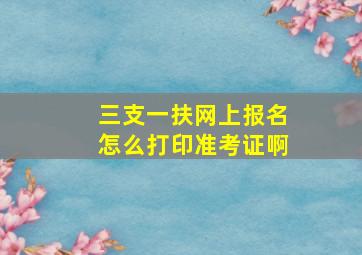 三支一扶网上报名怎么打印准考证啊