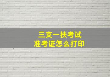 三支一扶考试准考证怎么打印