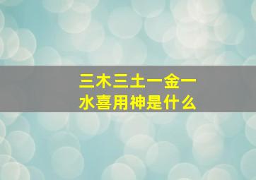 三木三土一金一水喜用神是什么