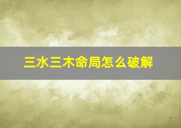 三水三木命局怎么破解