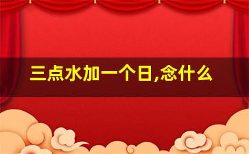 三点水加一个日,念什么