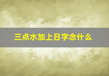 三点水加上日字念什么