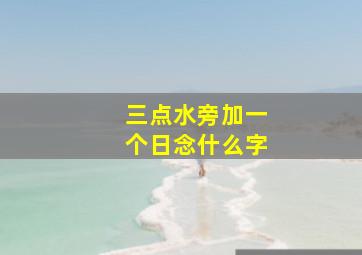 三点水旁加一个日念什么字