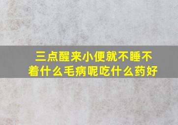 三点醒来小便就不睡不着什么毛病呢吃什么药好