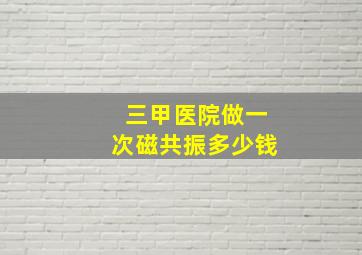 三甲医院做一次磁共振多少钱