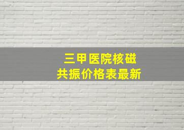 三甲医院核磁共振价格表最新