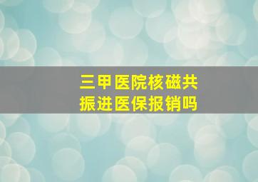 三甲医院核磁共振进医保报销吗