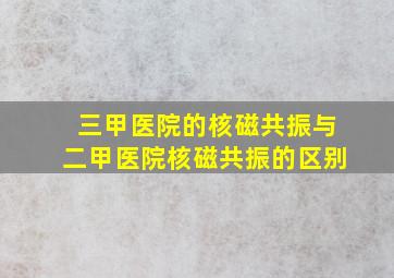 三甲医院的核磁共振与二甲医院核磁共振的区别